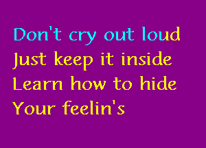 Don't cry out loud
Just keep it inside

Learn how to hide
Your feelin's