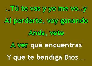 ..TL'1te vas y yo me vo..y
Al perderte, voy ganando

Anda, vete

A ver qu encuentras

Y que te bendiga Dios... l