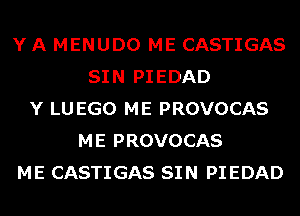 Y A MENUDO ME CASTIGAS
SIN PIEDAD
Y LU EGO ME PROVOCAS
ME PROVOCAS
ME CASTIGAS SIN PIEDAD