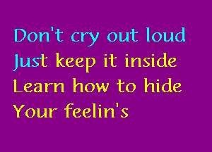 Don't cry out loud
Just keep it inside

Learn how to hide
Your feelin's
