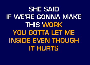 SHE SAID
IF WERE GONNA MAKE
THIS WORK
YOU GOTTA LET ME
INSIDE EVEN THOUGH
IT HURTS