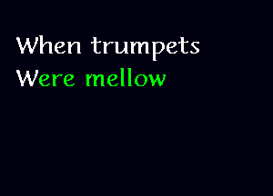 When trumpets
Were mellow