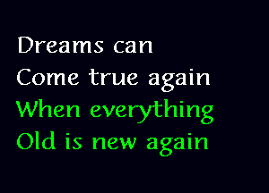 Dreams can
Come true again

When everything
Old is new again