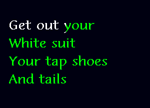 Get out your
White suit

Your tap shoes
And tails