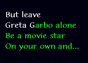 But leave
Greta Garbo alone

Be a movie star
On your own and...