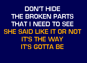 DON'T HIDE
THE BROKEN PARTS
THAT I NEED TO SEE
SHE SAID LIKE IT OR NOT
ITS THE WAY
ITS GOTTA BE