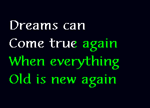 Dreams can
Come true again

When everything
Old is new again