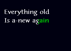 Everything old
Is a-new again