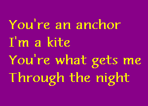 You're an anchor
I'm a kite

You're what gets me
Through the night
