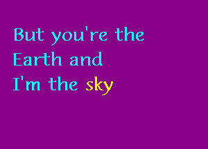 But you're the
Earth and

I'm the sky