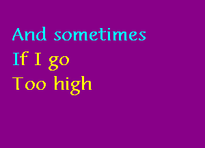 And sometimes
If I go

Too high