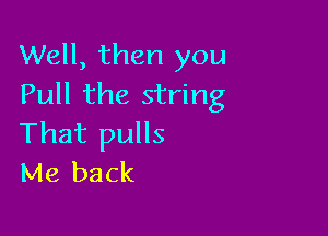 Well, then you
Pull the string

That pulls
Me back
