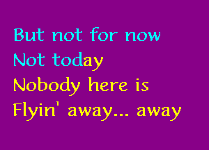 But not for now
Not today

Nobody here is
Flyin' away... away