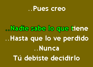 ..Pues creo

..Nadie sabe lo que tiene
..Hasta que lo ve perdido
Nunca

Tu debiste decidirlo l