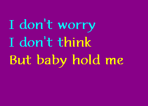 I don't worry
I don't think

But baby hold me