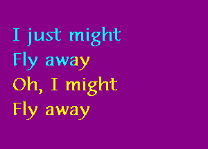 I just might
Fly away

Oh, I might
Fly away