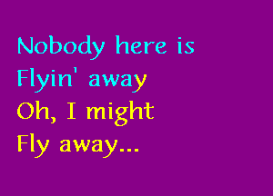 Nobody here is
Flyin' away

Oh, I might
Fly away...