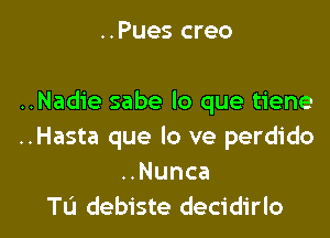 ..Pues creo

..Nadie sabe lo que tiene
..Hasta que lo ve perdido
Nunca

Tu debiste decidirlo l