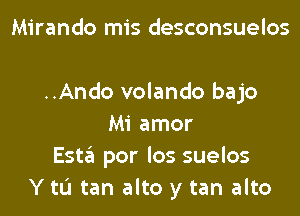 Mirando mis desconsuelos

..Ando volando bajo
Mi amor
Esta por los suelos
Y tL'I tan alto y tan alto