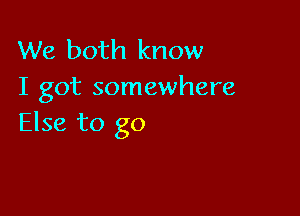 We both know
I got somewhere

Else to go