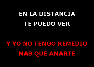 EN LA DISTANCIA
TE PUEDO VER

Y Y0 NO TENGO REMEDIO
MAS QUE AMARTE