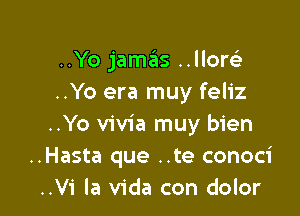 ..Yo jamas ..llorelr
..Yo era muy feliz

..Yo vivia muy bien
..Hasta que ..te conoci
..Vi la Vida con dolor