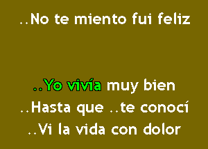 ..No te miento fui feliz

..Yo vivia muy bien
..Hasta que ..te conoci
..Vi la Vida con dolor