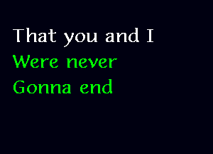 That you and I
Were never

Gonna end