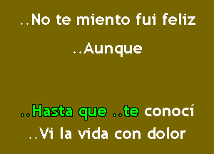 ..No te miento fui feliz

..Aunque

..Hasta que ..te conoci
..Vi la Vida con dolor