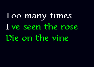 Too many times
I've seen the rose

Die on the vine