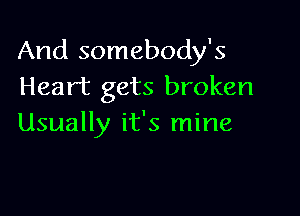 And somebody's
Heart gets broken

Usually it's mine