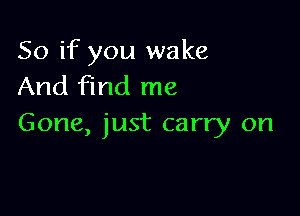 So if you wake
And find me

Gone, just carry on