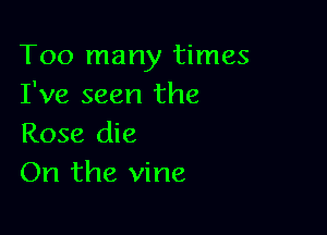 Too many times
I've seen the

Rose die
On the vine