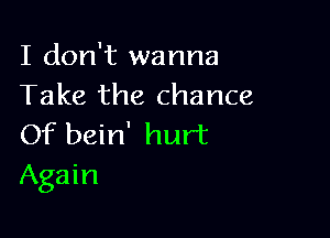 I don't wanna
Take the chance

Of bein' hurt
Again