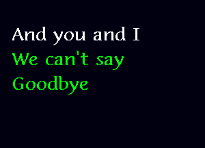 And you and I
VVe carft say

Goodbye