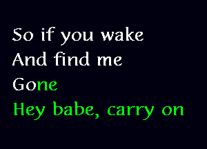 So if you wake
And find me

Gone
Hey babe, carry on