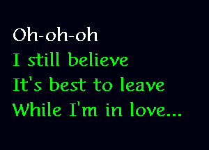 Oh-oh-oh
I still believe

It's best to leave
While I'm in love...