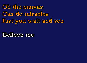 Oh the canvas
Can do miracles
Just you wait and see

Believe me