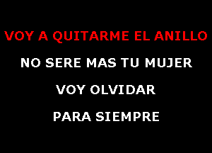 VOY A QUITARME EL ANILLO
N0 SERE MAS TU MUJER
VOY OLVIDAR
PARA SIEMPRE