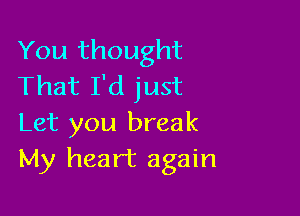 You thought
That I'd just

Let you break
My heart again