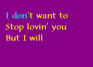 I don't want to
Stop lovin' you

But I will