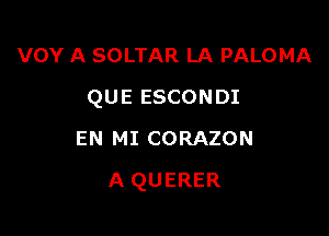 VOY A SOLTAR LA PALOMA

QUE ESCONDI

EN MI CORAZON
A QUERER