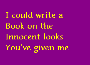 I could write a
Book on the

Innocent looks
You've given me