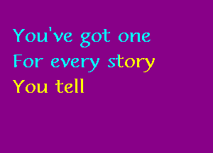 You've got one
For every story

You tell