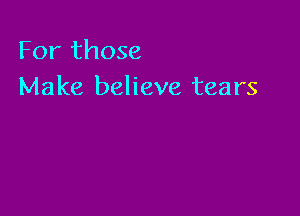 For those
Make believe tears