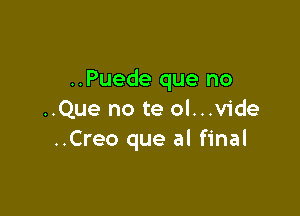 ..Puede que no

..Que no te ol...v1'de
..Creo que al final