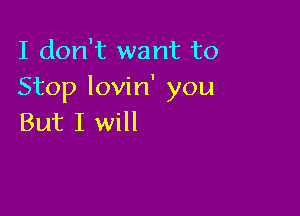 I don't want to
Stop lovin' you

But I will