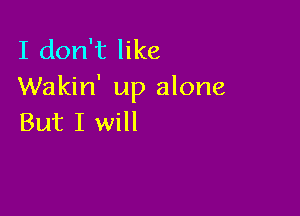 I don't like
Wakin' up alone

But I will