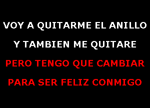 VOY A QUITARME EL ANILLO
Y TAMBIEN ME QUITARE
PERO TENGO QUE CAMBIAR
PARA SER FELIZ CONMIGO