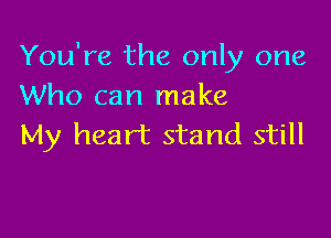 You're the only one
Who can make

My heart stand still